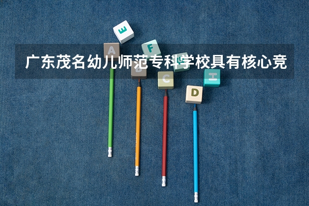 广东茂名幼儿师范专科学校具有核心竞争力的专业有哪些？
