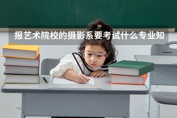 报艺术院校的摄影系要考试什么专业知识？