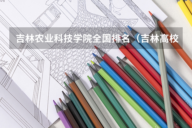 吉林农业科技学院全国排名（吉林高校排名一览表）