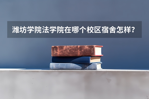 潍坊学院法学院在哪个校区宿舍怎样？