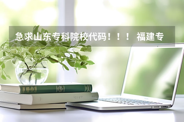 急求山东专科院校代码！！！ 福建专科院校的代码及专业代码？ 急求