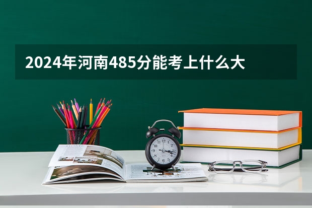 2024年河南485分能考上什么大学?