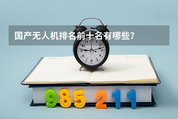 国产无人机排名前十名有哪些？