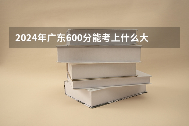2024年广东600分能考上什么大学？