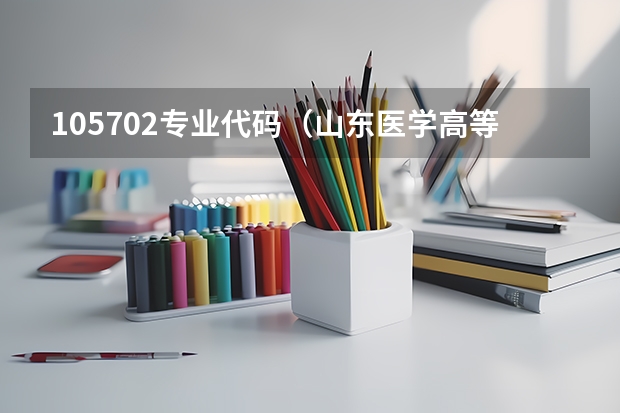 105702专业代码（山东医学高等专科学校志愿代码?）