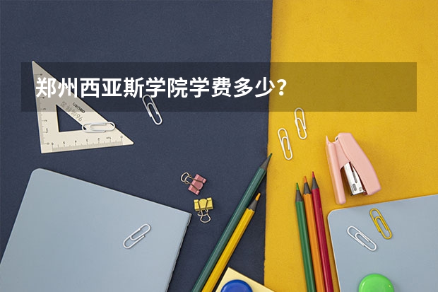 郑州西亚斯学院学费多少？