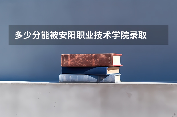 多少分能被安阳职业技术学院录取