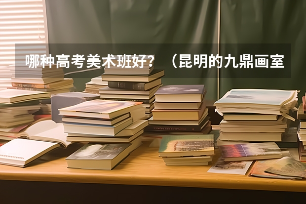 哪种高考美术班好？（昆明的九鼎画室离昆明呈贡下庄村有多远）