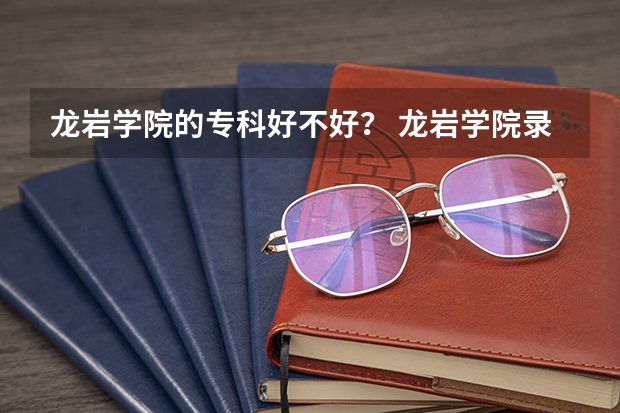 龙岩学院的专科好不好? 龙岩学院录取分数线