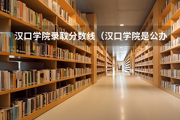 汉口学院录取分数线（汉口学院是公办院校还是民办院校）
