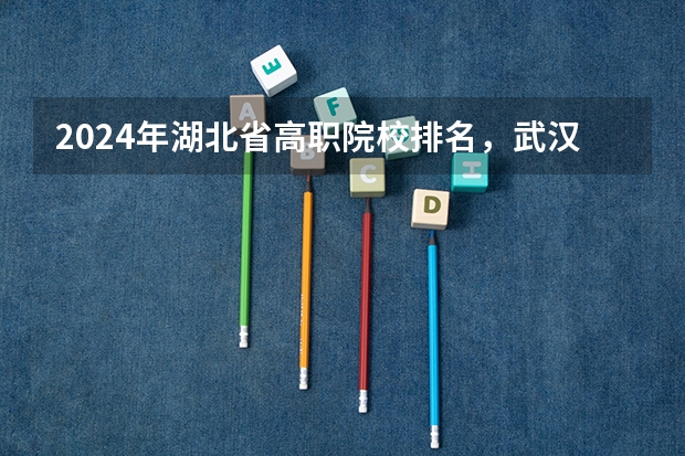 2024年湖北省高职院校排名，武汉职业技术学院第一，湖北职业技术学院第三 湖北省内专科院校排名