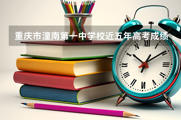 重庆市潼南第一中学校近五年高考成绩 潼南一中高考升学率