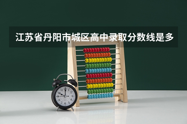 江苏省丹阳市城区高中录取分数线是多少？