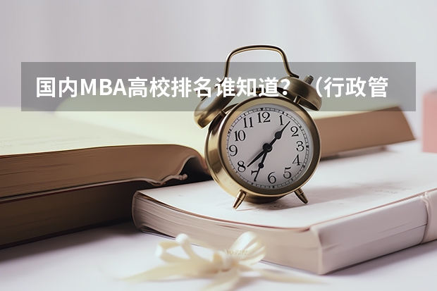 国内MBA高校排名谁知道？（行政管理学专业的大学排名）