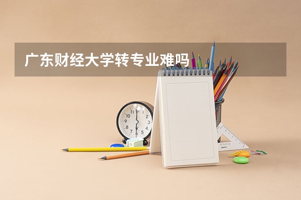 广东财经大学转专业难吗