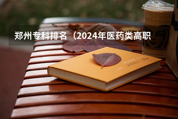 郑州专科排名（2024年医药类高职院校排名：天津医学高等专科学校第一）
