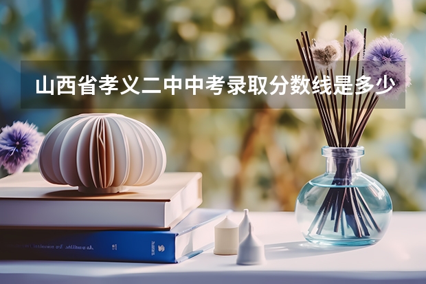山西省孝义二中中考录取分数线是多少？拜托各位了 3Q