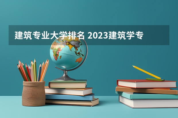 建筑专业大学排名 2023建筑学专业大学排名