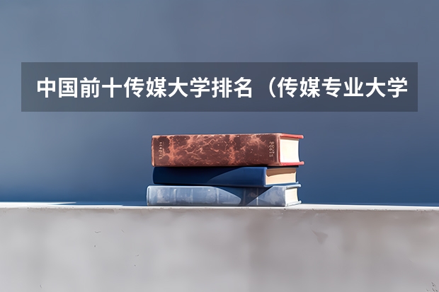 中国前十传媒大学排名（传媒专业大学排名及分数线）