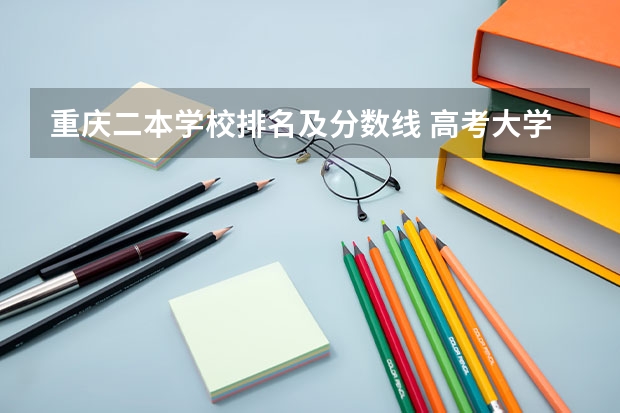 重庆二本学校排名及分数线 高考大学录取分数线排名？