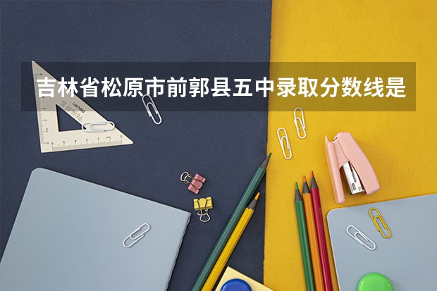 吉林省松原市前郭县五中录取分数线是多少呀