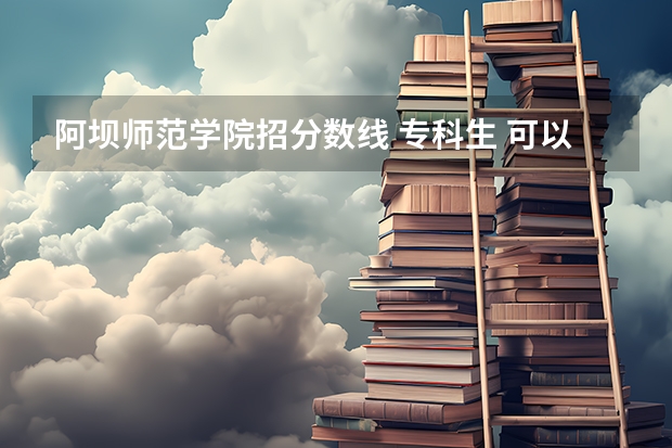 阿坝师范学院招分数线 专科生 可以读免费师范生不