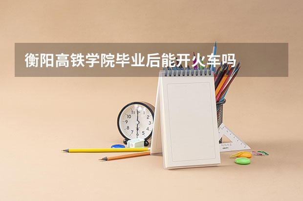 衡阳高铁学院毕业后能开火车吗