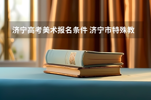 济宁高考美术报名条件 济宁市特殊教育学校是公办还是民办学校?