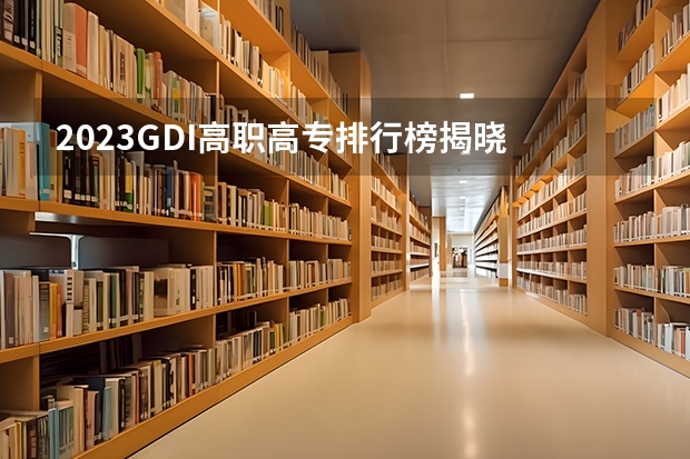 2023GDI高职高专排行榜揭晓 2023年高职类院校排行名单一览 2024年江苏省高职院校排名