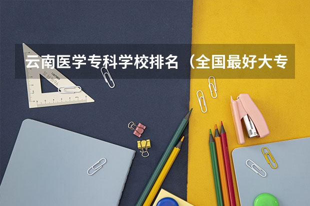 云南医学专科学校排名（全国最好大专排名）
