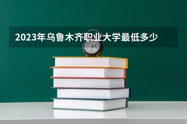 2023年乌鲁木齐职业大学最低多少分可以录取 新疆往年分数参考