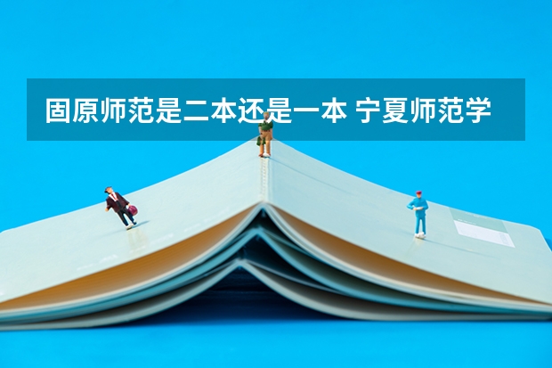 固原师范是二本还是一本 宁夏师范学院二本预科分数线