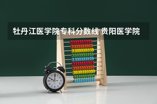 牡丹江医学院专科分数线 贵阳医学院专科录取分数线