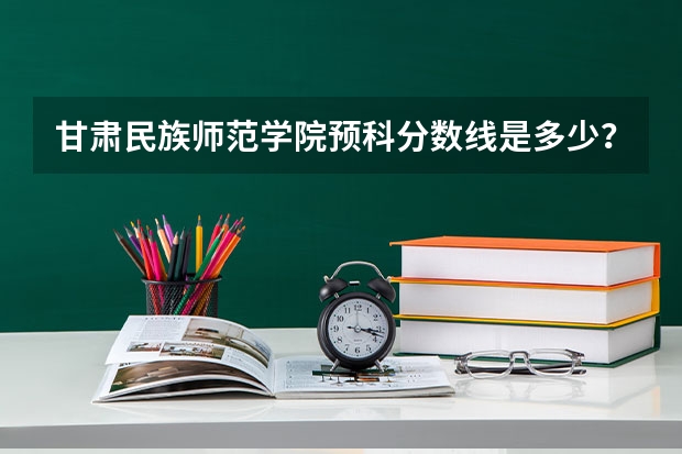 甘肃民族师范学院预科分数线是多少？