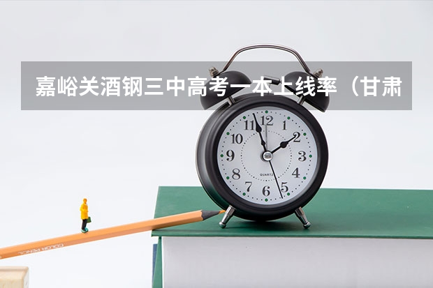 嘉峪关酒钢三中高考一本上线率（甘肃嘉峪关高考时间2024年具体时间 6月7日至10日）