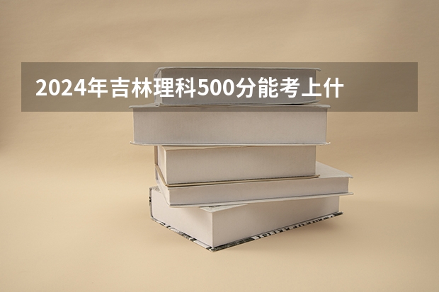 2024年吉林理科500分能考上什么大学?