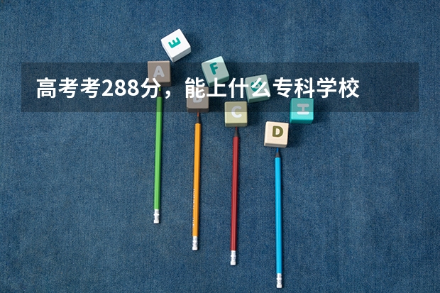 高考考288分，能上什么专科学校