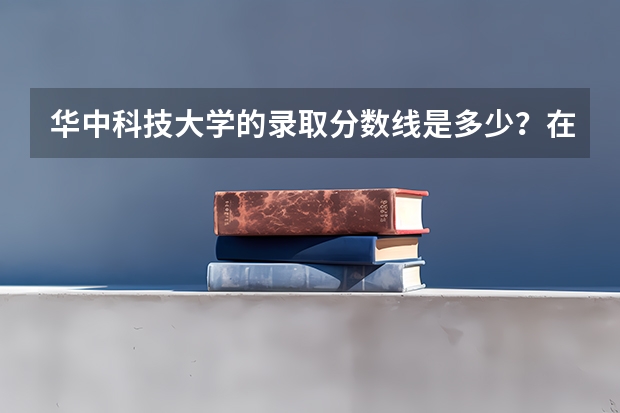 华中科技大学的录取分数线是多少？在华科上大学是一种什么体验？