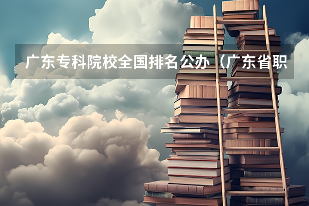 广东专科院校全国排名公办（广东省职业技术学院排名前十）