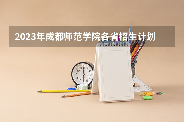2023年成都师范学院各省招生计划专业人数及最低分数线位次 成都师范学院录取分数线美术