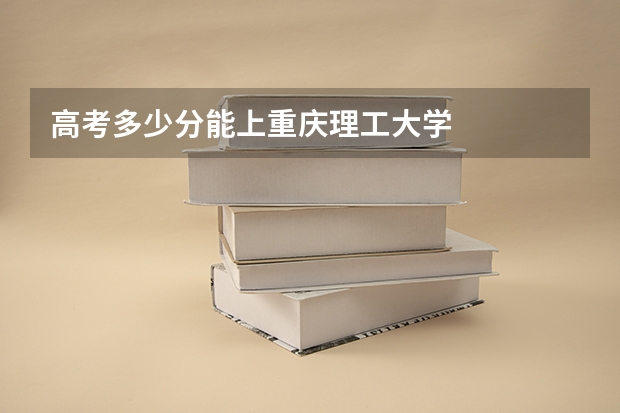 高考多少分能上重庆理工大学