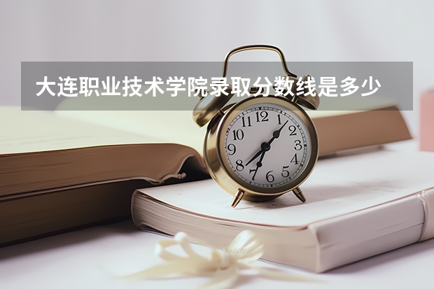 大连职业技术学院录取分数线是多少