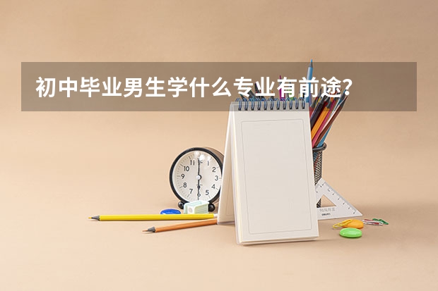 初中毕业男生学什么专业有前途？