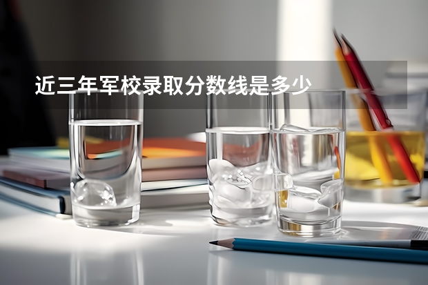 近三年军校录取分数线是多少