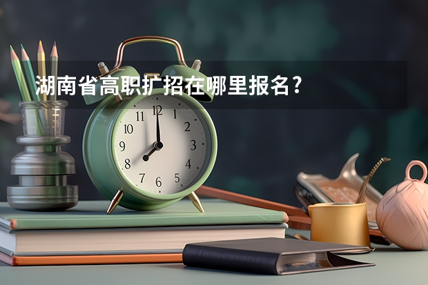 湖南省高职扩招在哪里报名?