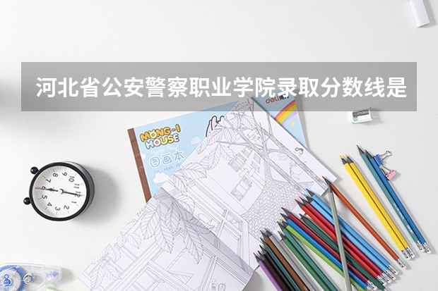 河北省公安警察职业学院录取分数线是多少？