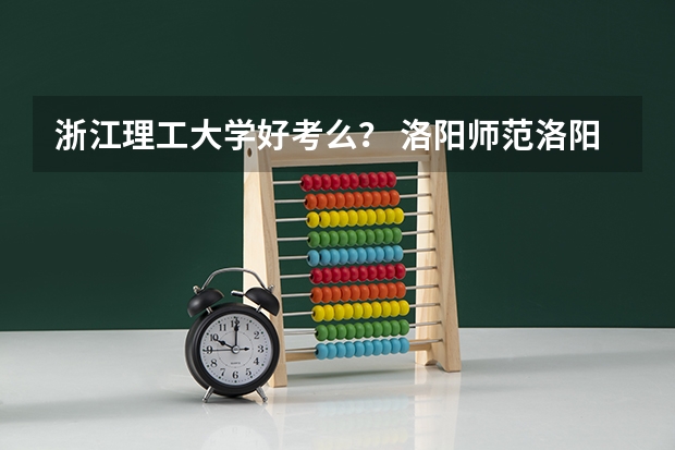 浙江理工大学好考么？ 洛阳师范洛阳师范学院录取分数线