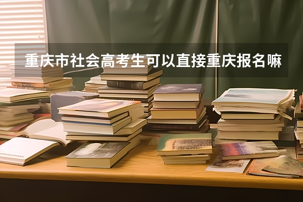 重庆市社会高考生可以直接重庆报名嘛（重庆《成人高考》的报考条件？）
