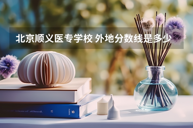 北京顺义医专学校 外地分数线是多少啊？