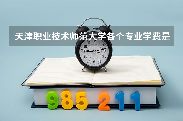 天津职业技术师范大学各个专业学费是多少